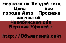 зеркала на Хендай гетц › Цена ­ 2 000 - Все города Авто » Продажа запчастей   . Челябинская обл.,Верхний Уфалей г.